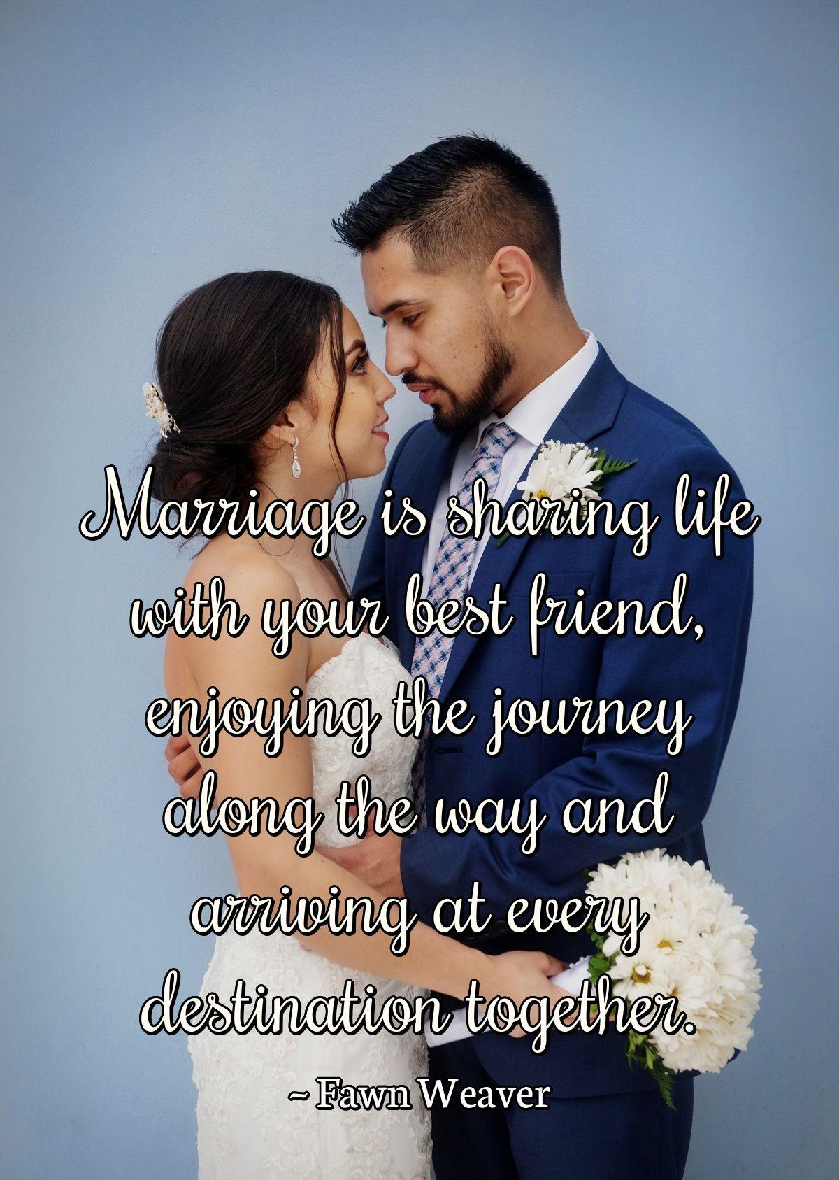 Marriage is sharing life with your best friend, enjoying the journey along the way and arriving at every destination together.