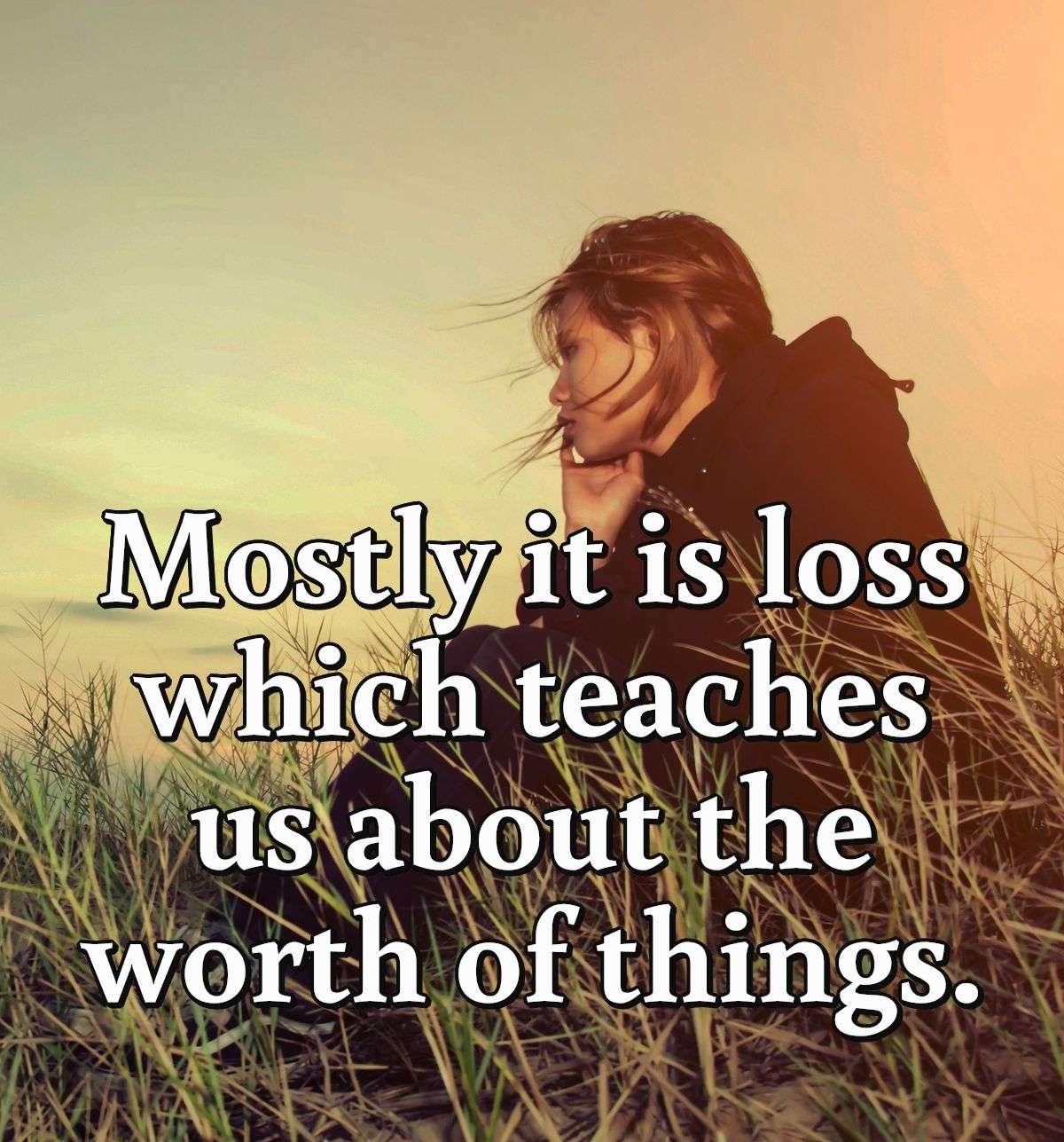 Mostly it is loss which teaches us about the worth of things.