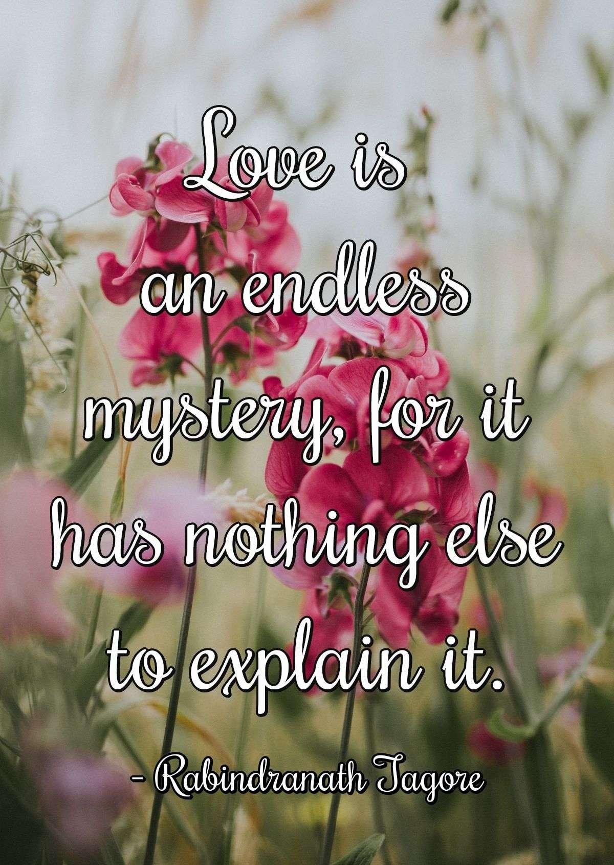 Love is an endless mystery, for it has nothing else to explain it.