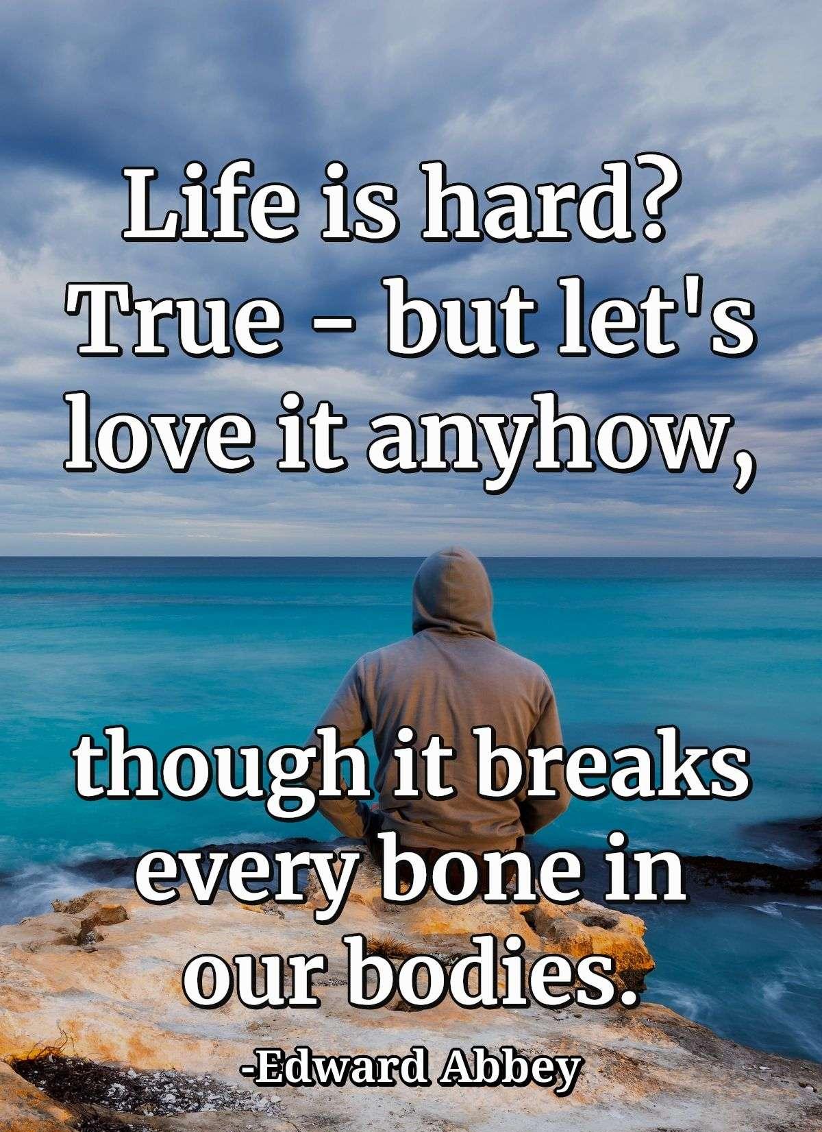 Life is hard? True - but let's love it anyhow, though it breaks every bone in our bodies.