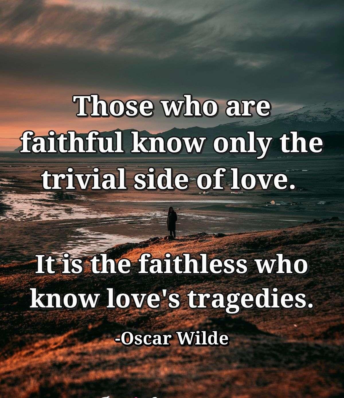 Those who are faithful know only the trivial side of love. It is the faithless who know love's tragedies.