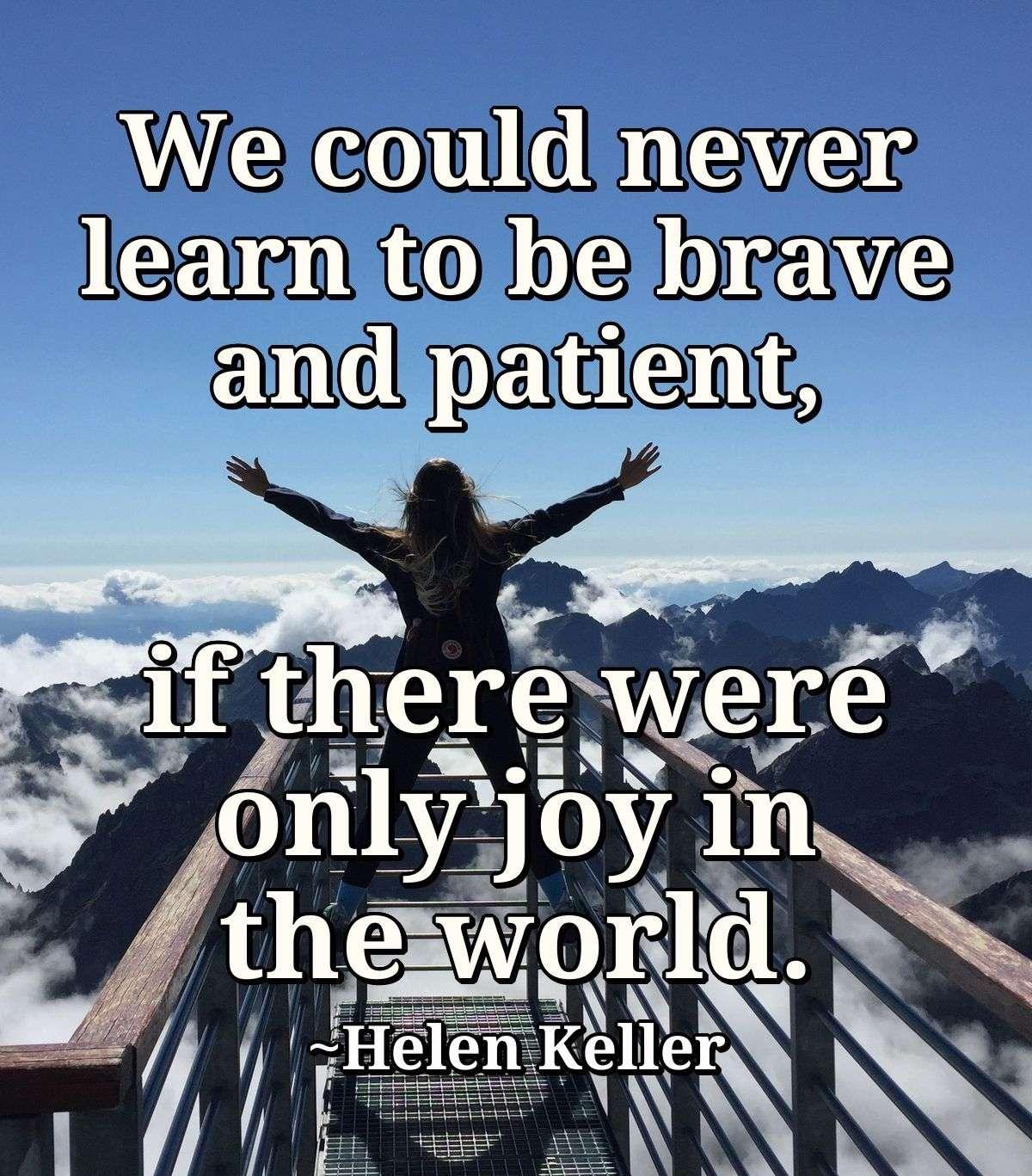 We could never learn to be brave and patient, if there were only joy in the world.