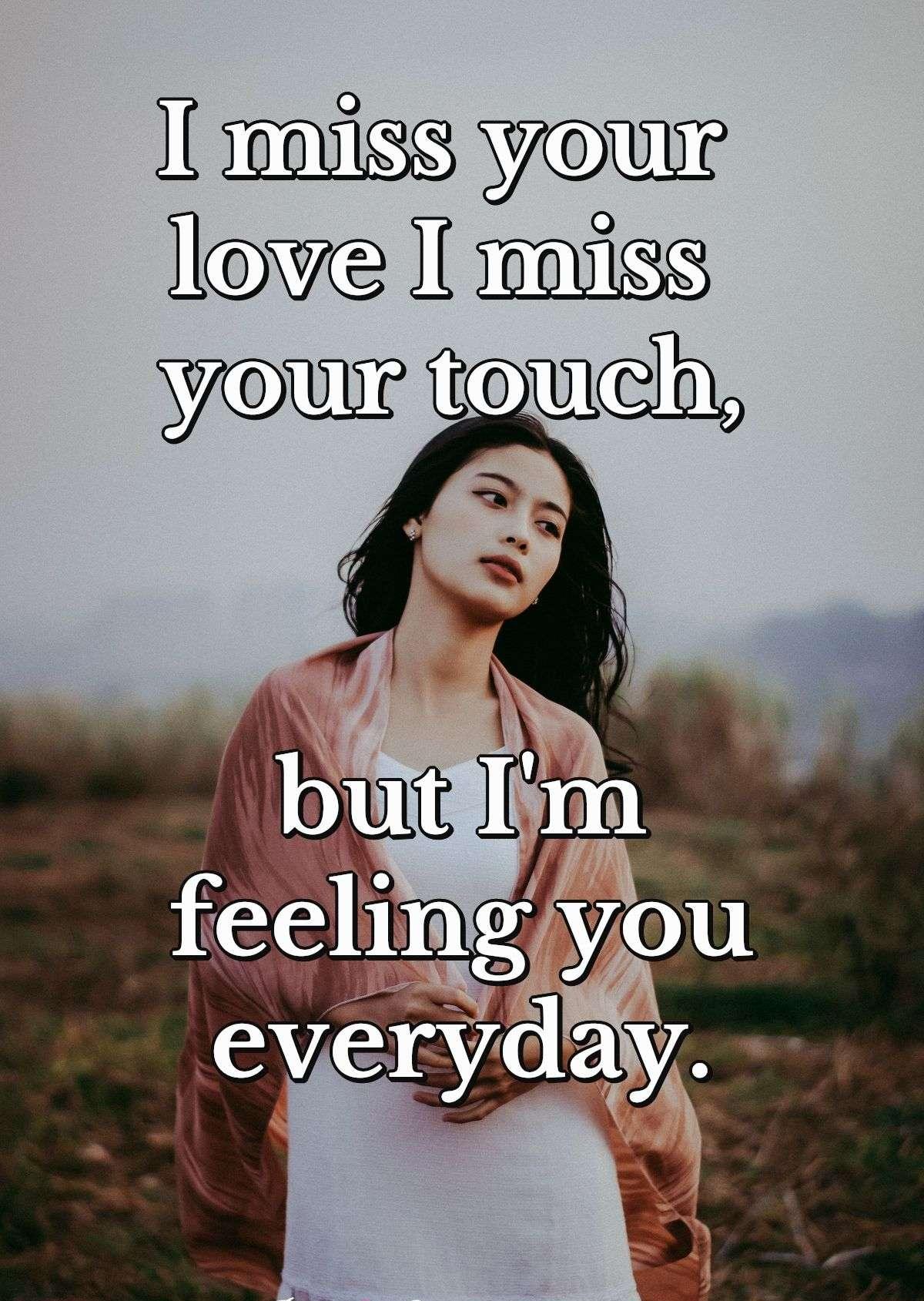 I miss your love I miss your touch, but I'm feeling you everyday.