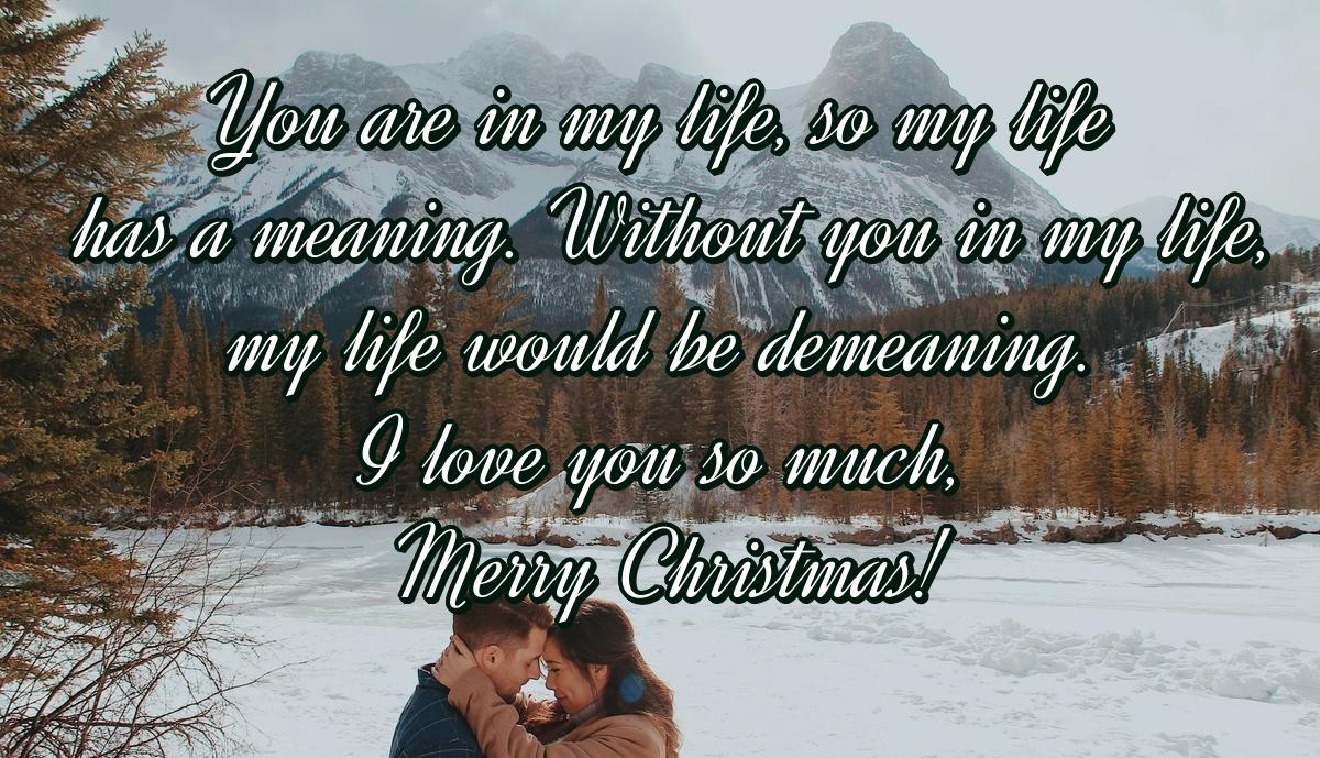 You are in my life, so my life has a meaning. Without you in my life, my life would be demeaning. I love you so much, Merry Christmas!