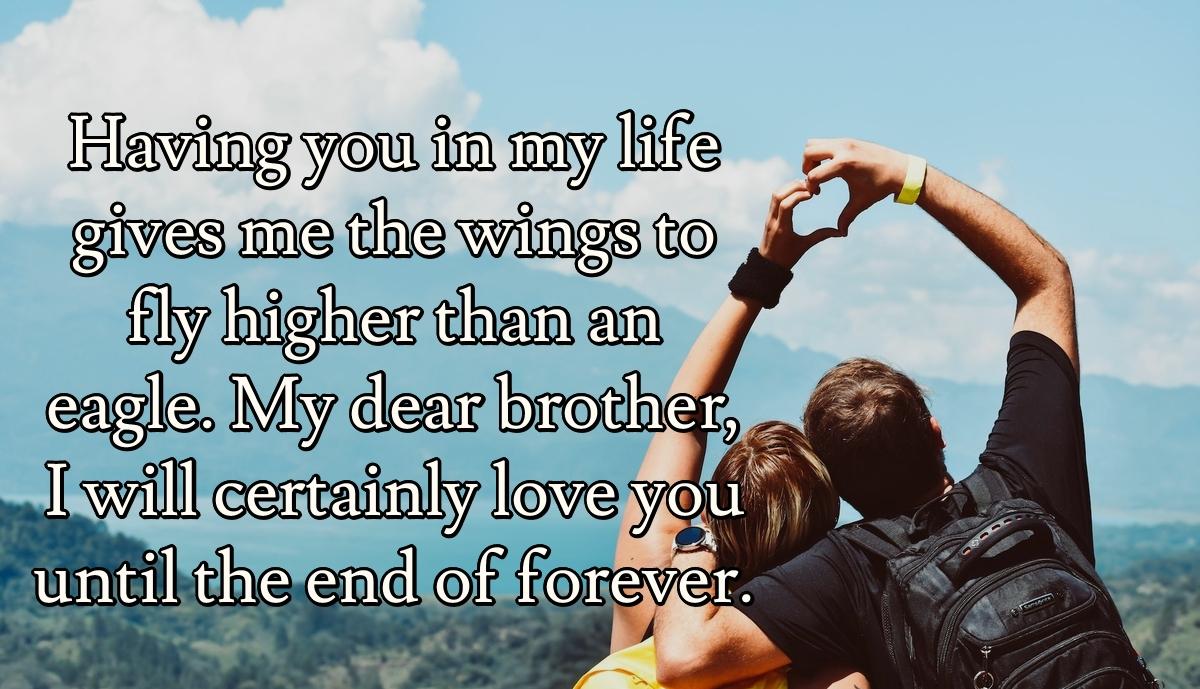 Having you in my life gives me the wings to fly higher than an eagle. My dear brother, I will certainly love you until the end of forever.