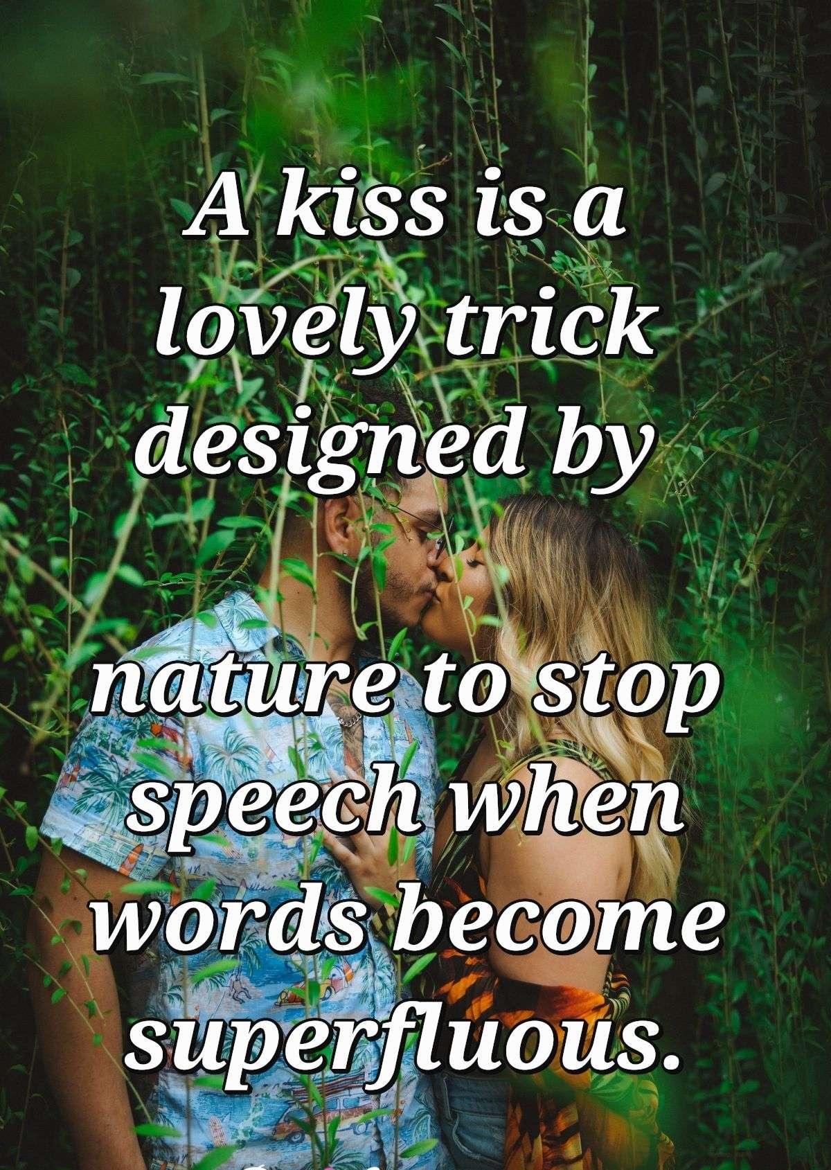 A kiss is a lovely trick designed by nature to stop speech when words become superfluous.