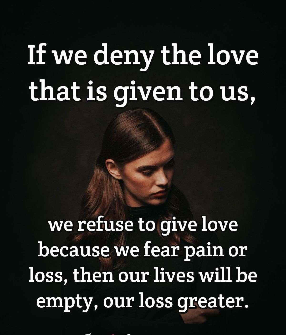 If we deny the love that is given to us, we refuse to give love because we fear pain or loss, then our lives will be empty, our loss greater.