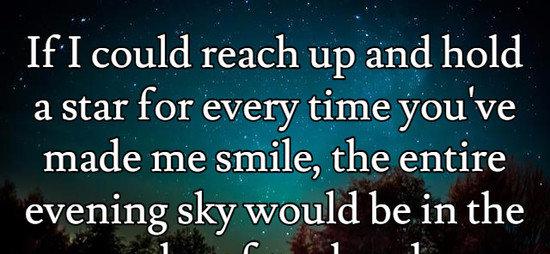 If I could reach up and hold a star for every time you've made me smile, the entire evening sky would be in the palm of my hand.