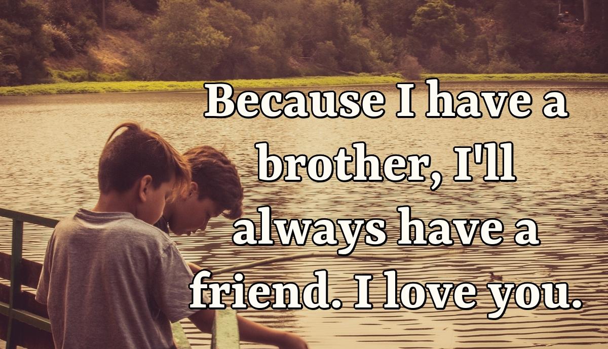 Because I have a brother, I'll always have a friend. I love you.