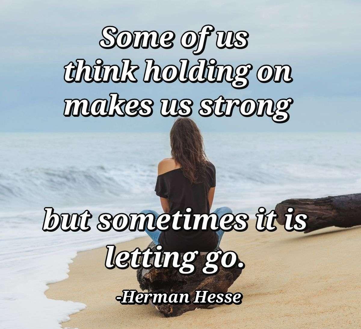 Some of us think holding on makes us strong but sometimes it is letting go.