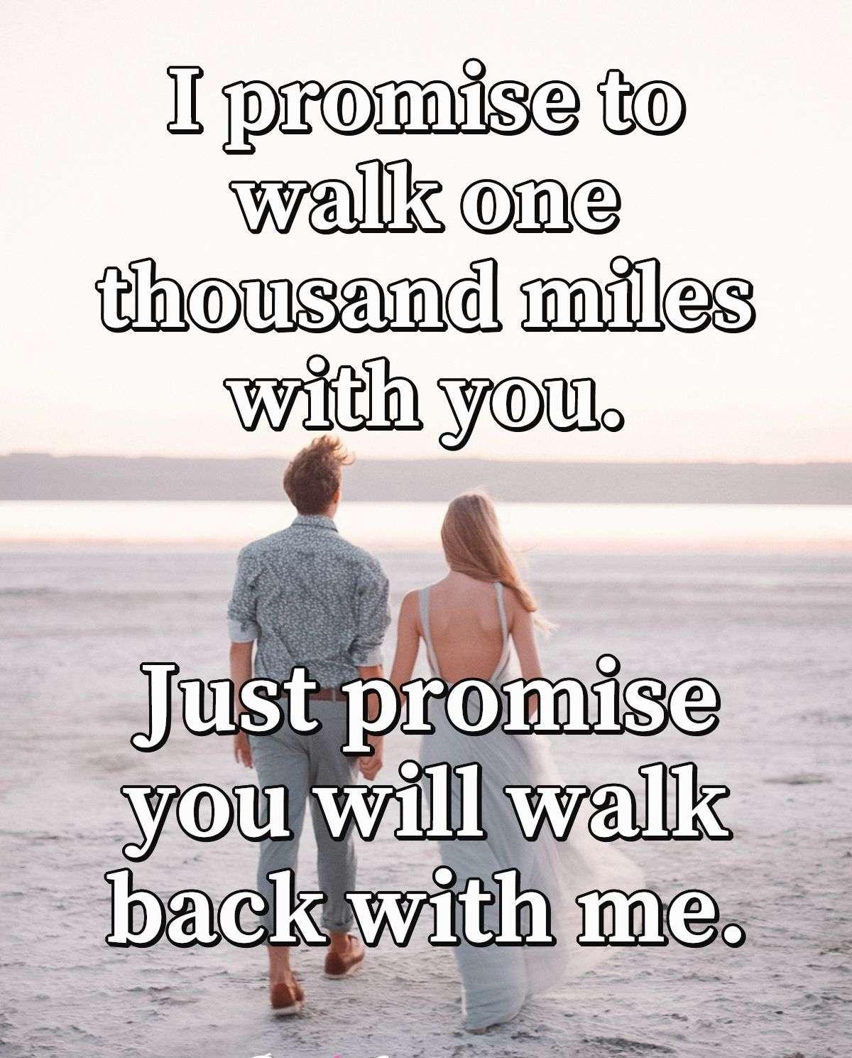 I promise to walk one thousand miles with you. Just promise you will walk back with me.