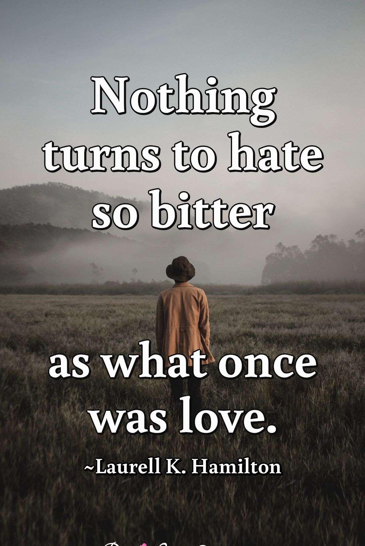 Nothing turns to hate so bitter as what once was love.