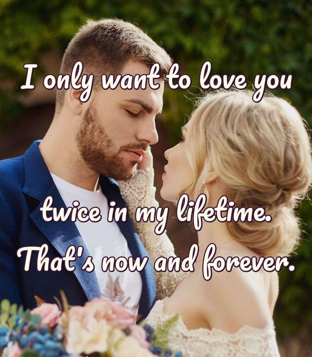 I only want to love you twice in my lifetime. That's now and forever.