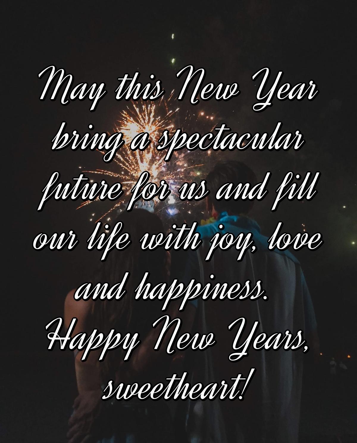 May this New Year bring a spectacular future for us and fill our life with joy, love and happiness. Happy New Years, sweetheart!