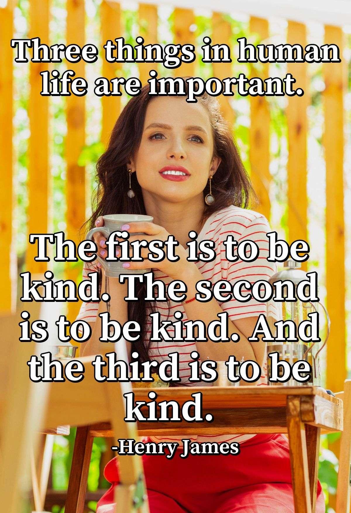 Three things in human life are important. The first is to be kind. The second is to be kind. And the third is to be kind.