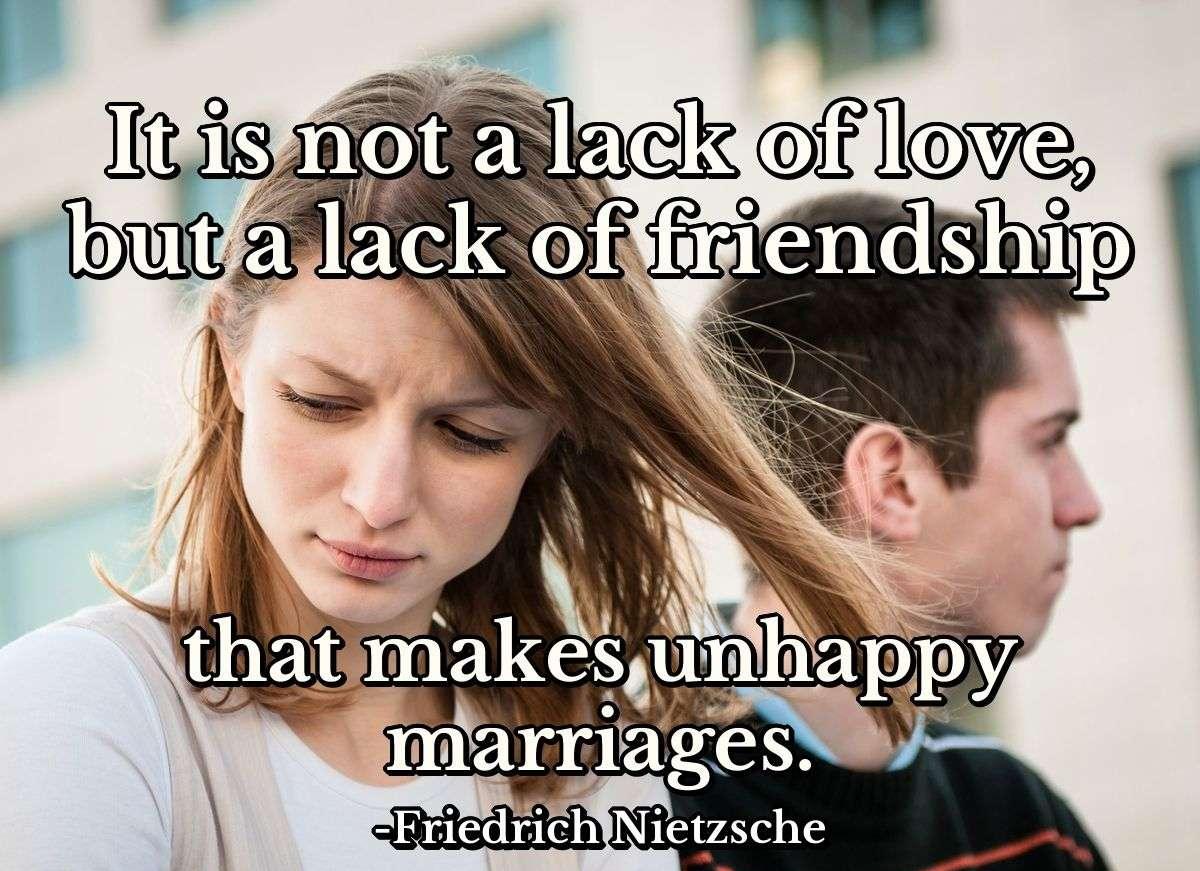 It is not a lack of love, but a lack of friendship that makes unhappy marriages.