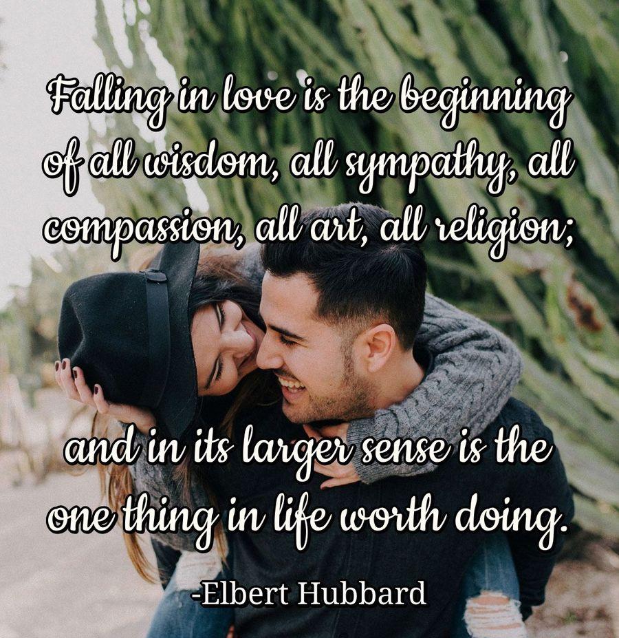 Falling in love is the beginning of all wisdom, all sympathy, all compassion, all art, all religion; and in its larger sense is the one thing in life worth doing.