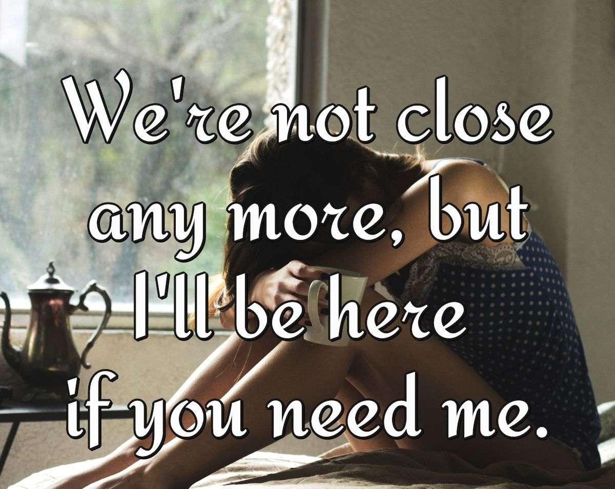 We're not close anymore, but I'll be here if you need me.