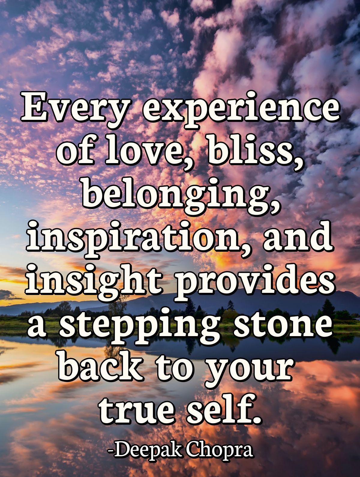 Every experience of love, bliss, belonging, inspiration, and insight provides a stepping stone back to your true self.