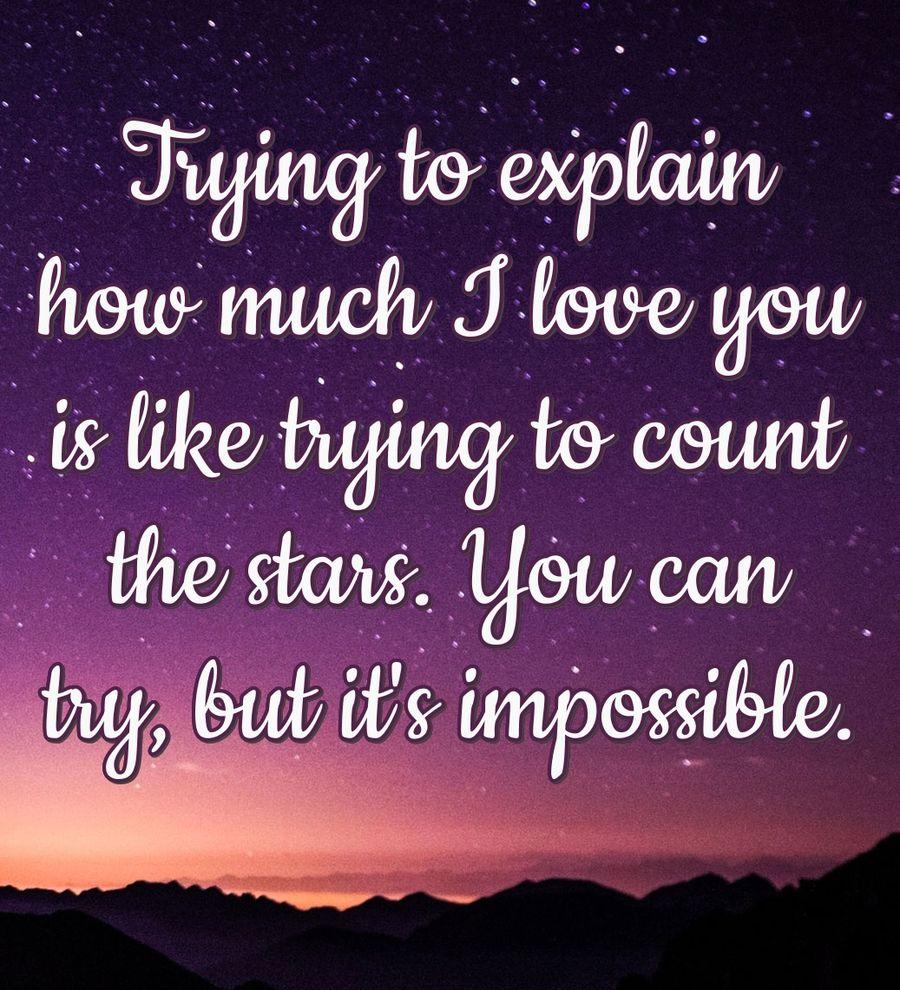 Trying to explain how much I love you is like trying to count the stars. You can try, but it's impossible.