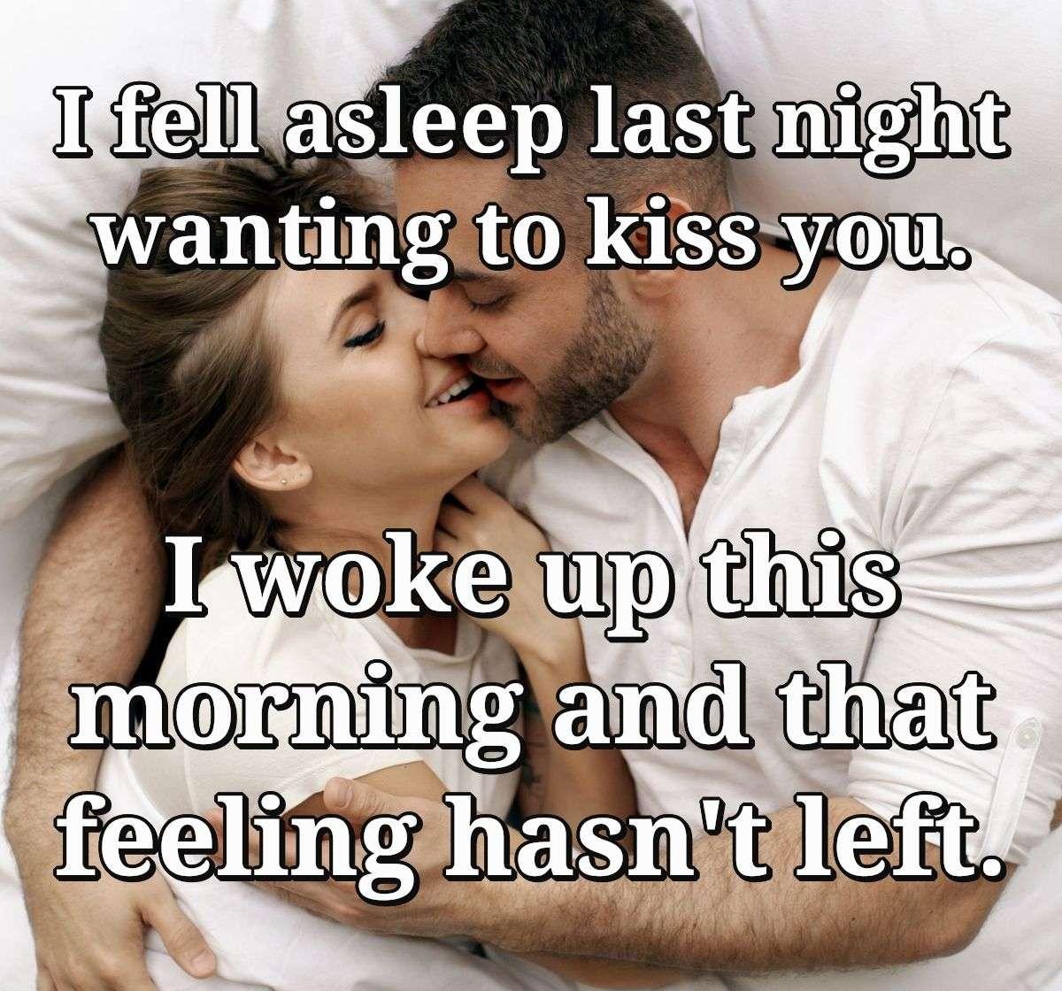 I fell asleep last night wanting to kiss you. I woke up this morning and that feeling hasn't left.