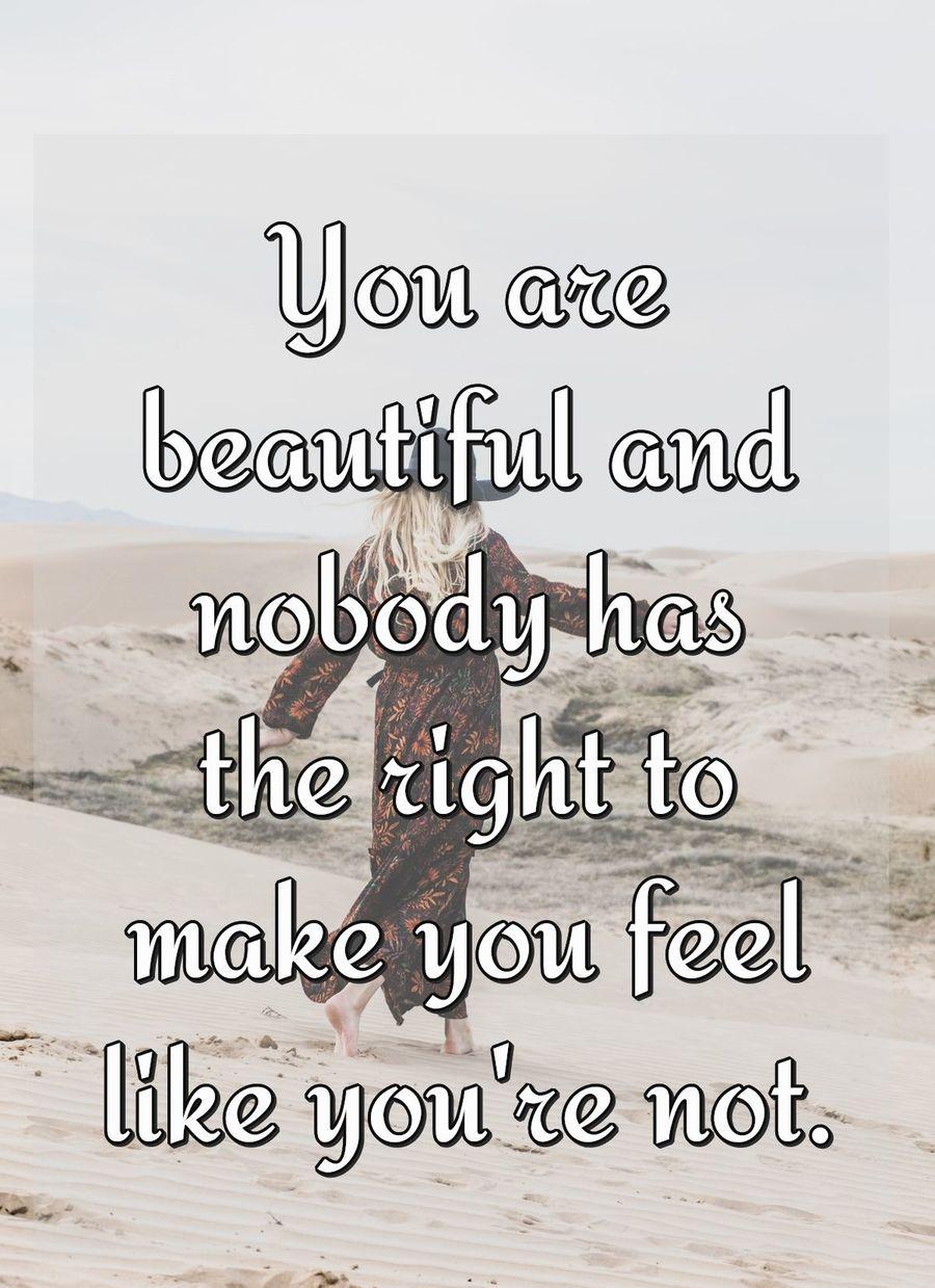 You are beautiful and nobody has the right to make you feel like you're not.