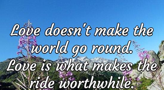 Love doesn't make the world go round. Love is what makes the ride worthwhile.