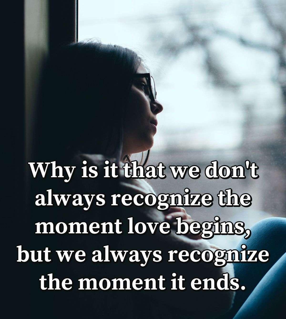 Why is it that we don't always recognize the moment love begins, but we always recognize the moment it ends.