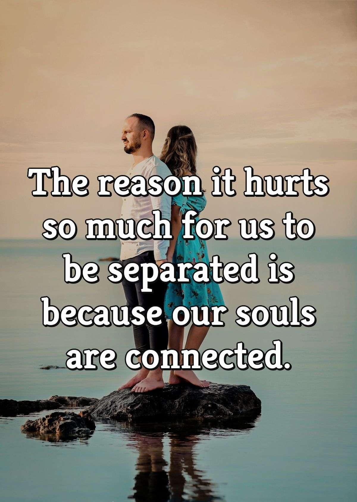 The reason it hurts so much for us to be separated is because our souls are connected.