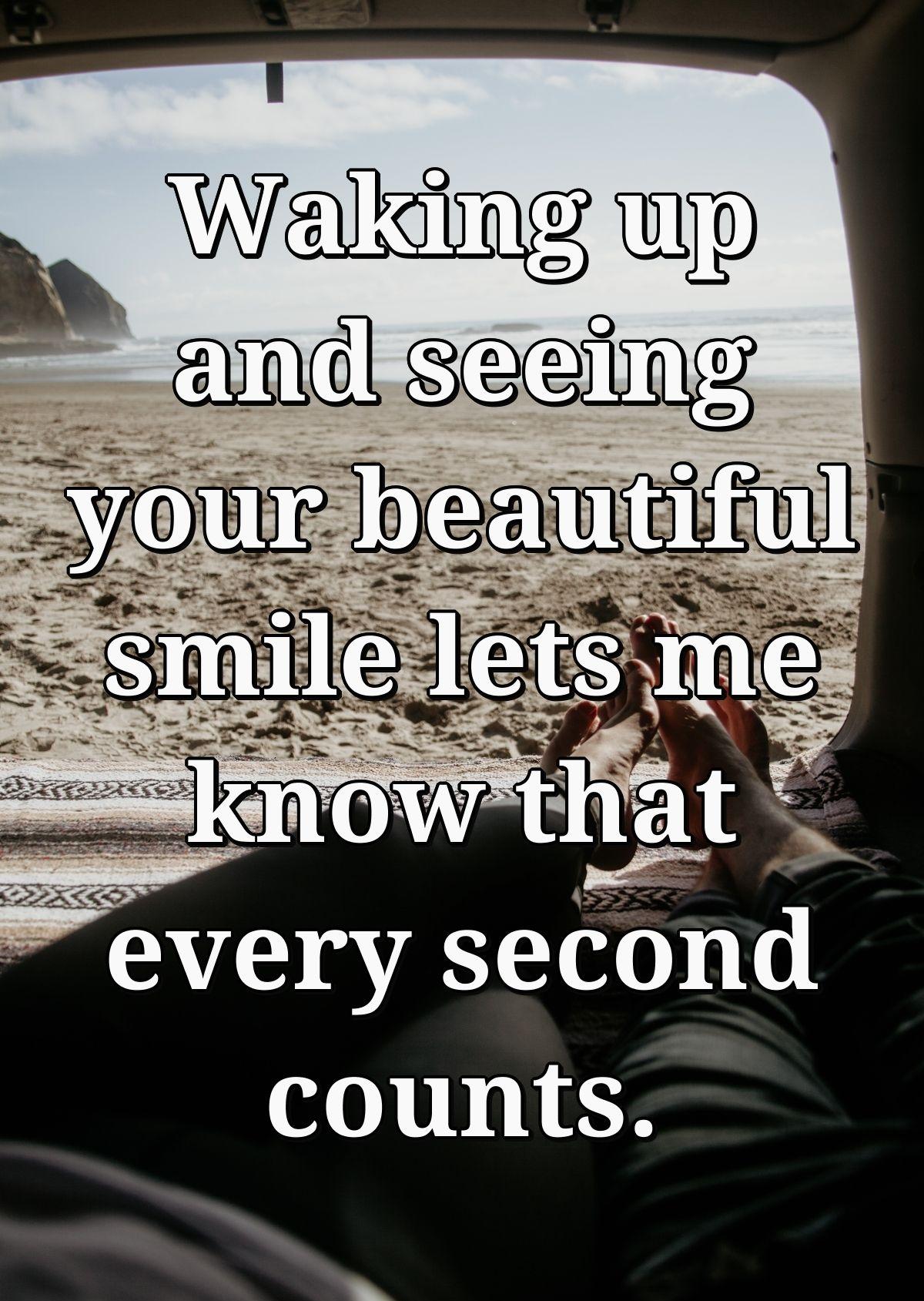 Waking up and seeing your beautiful smile lets me know that every second counts.