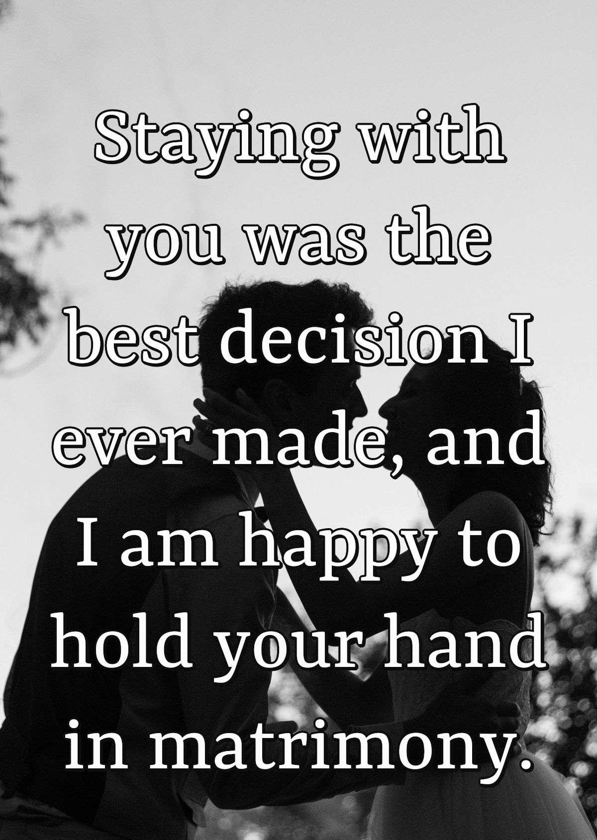 Staying with you was the best decision I ever made, and I am happy to hold your hand in matrimony.