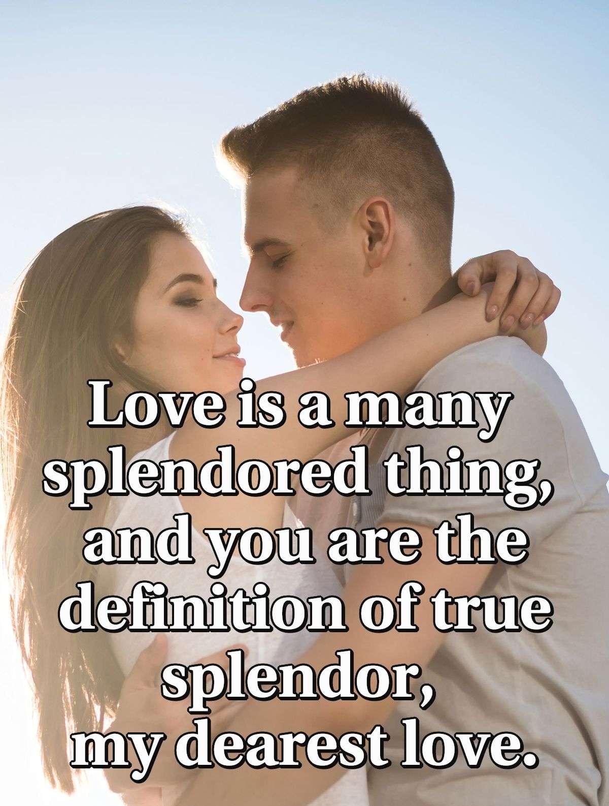 Love is a many splendored thing, and you are the definition of true splendor, my dearest love.