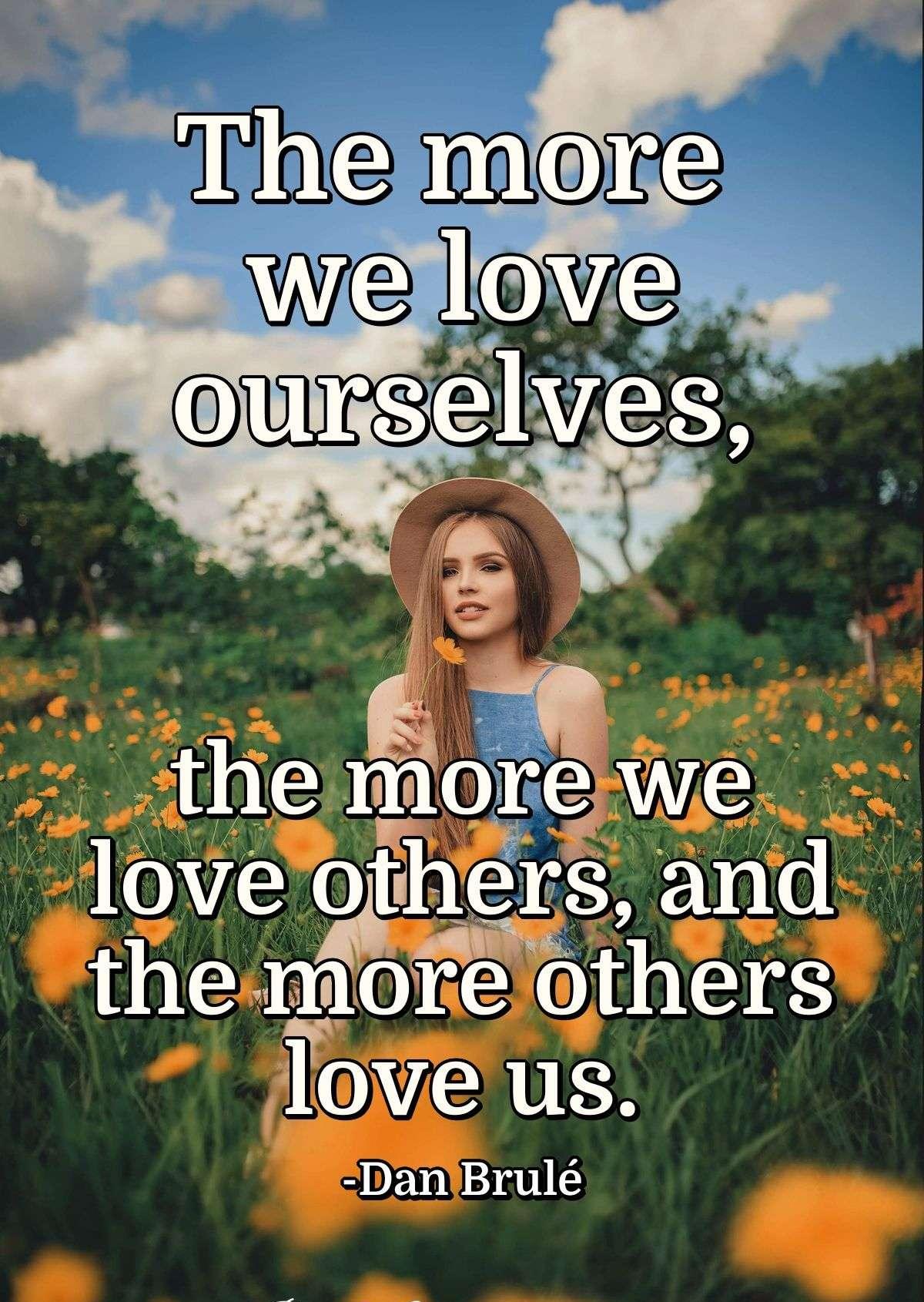 The more we love ourselves, the more we love others, and the more others love us.