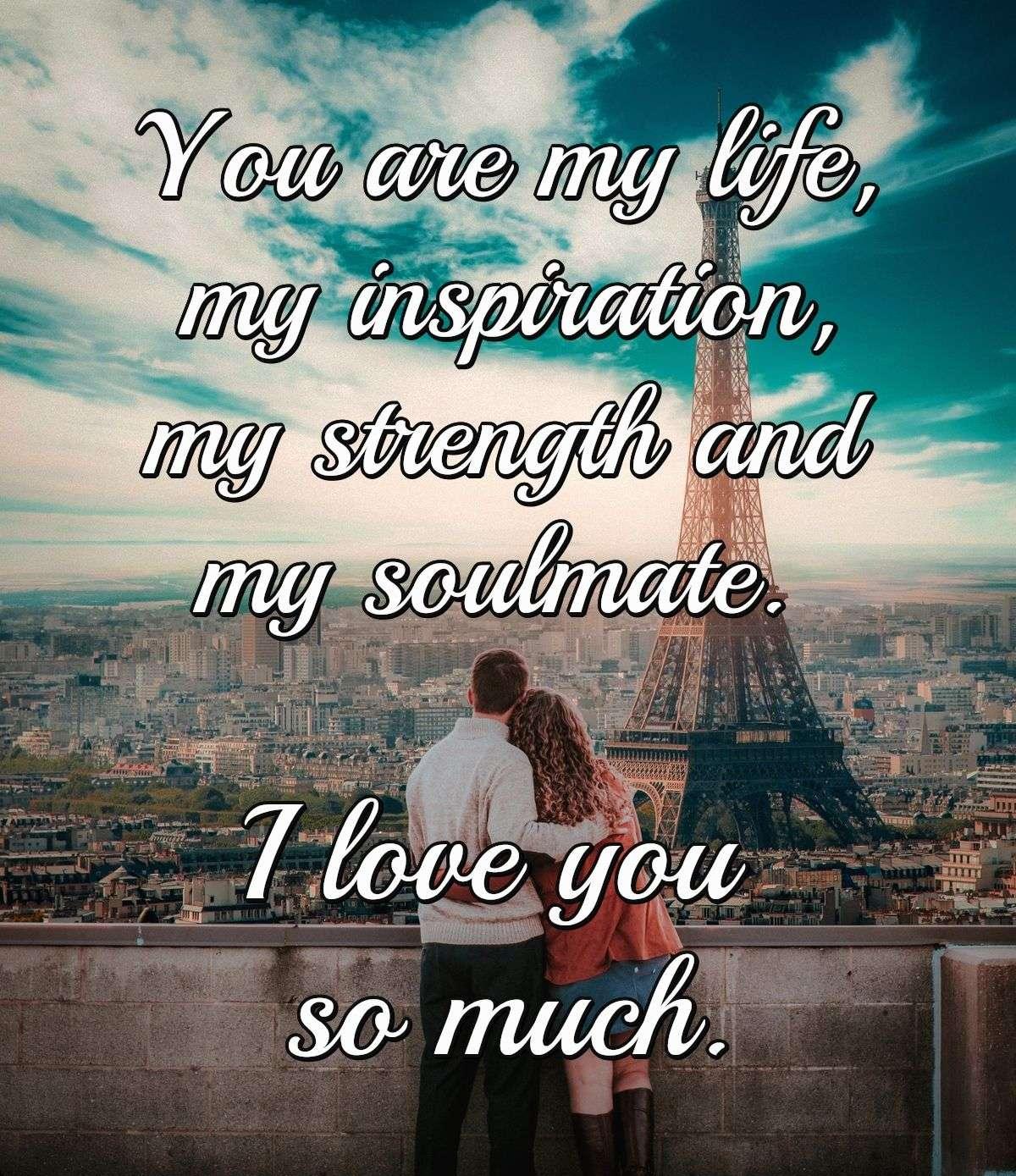 You are my life, my inspiration, my strength and my soulmate. I love you so much.