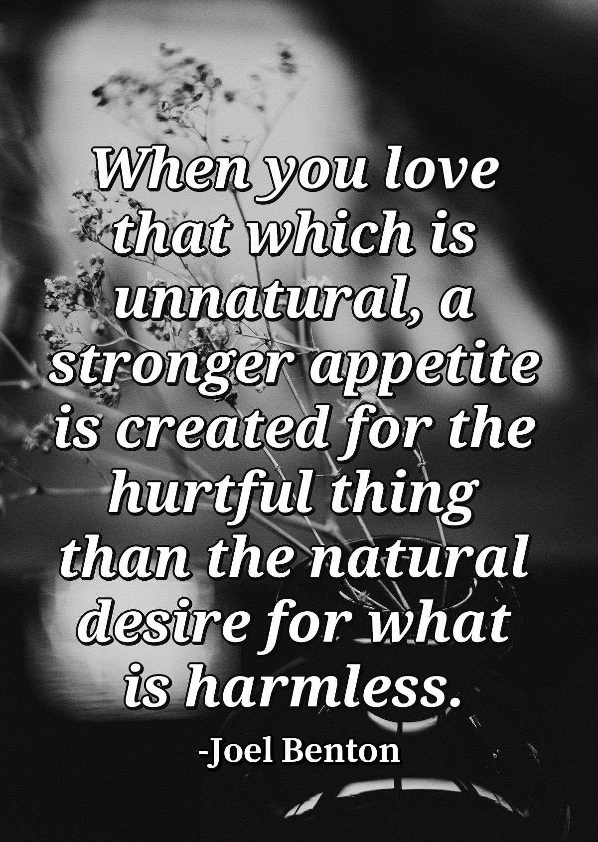 When you love that which is unnatural, a stronger appetite is created for the hurtful thing than the natural desire for what is harmless.