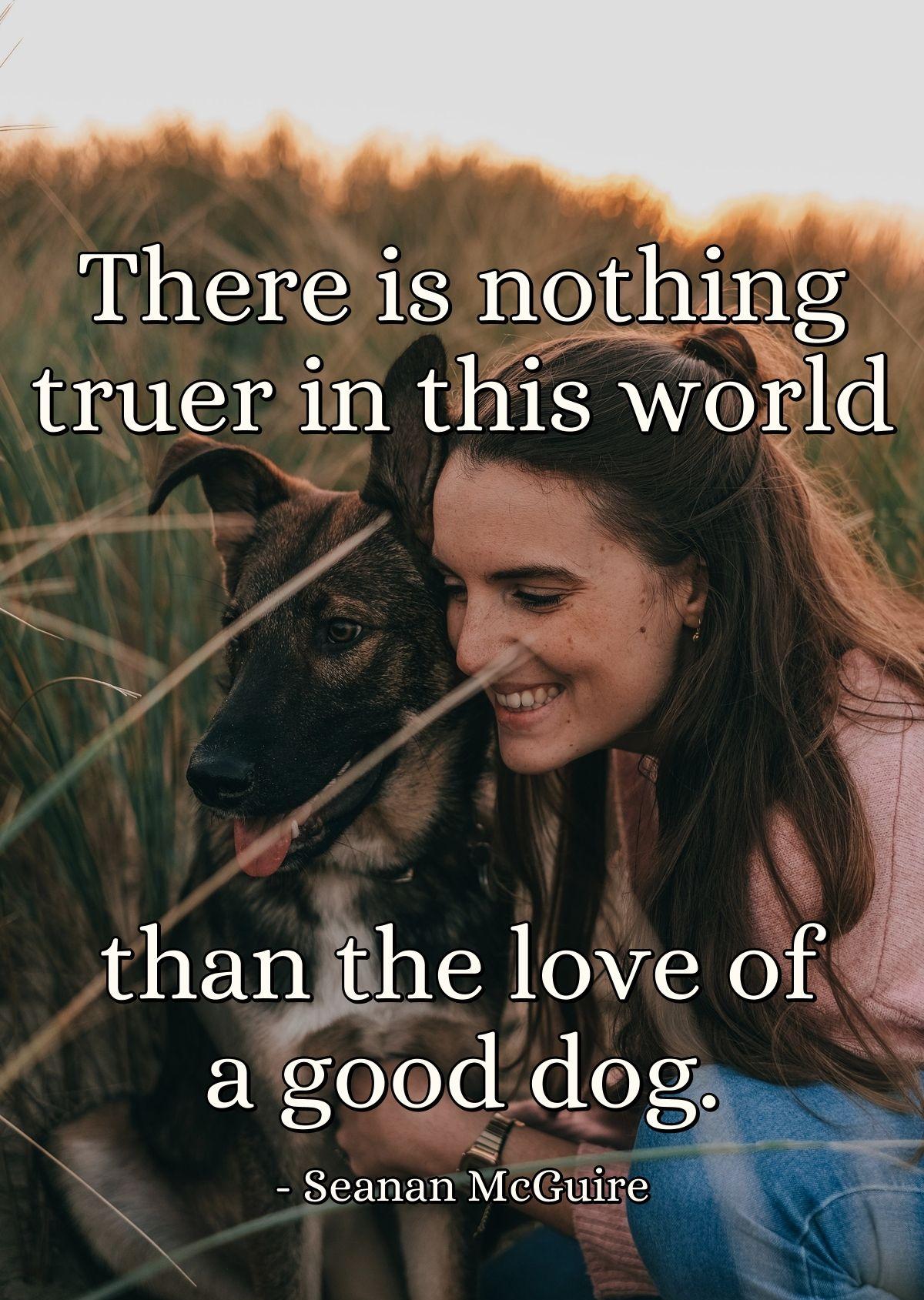 There is nothing truer in this world than the love of a good dog.