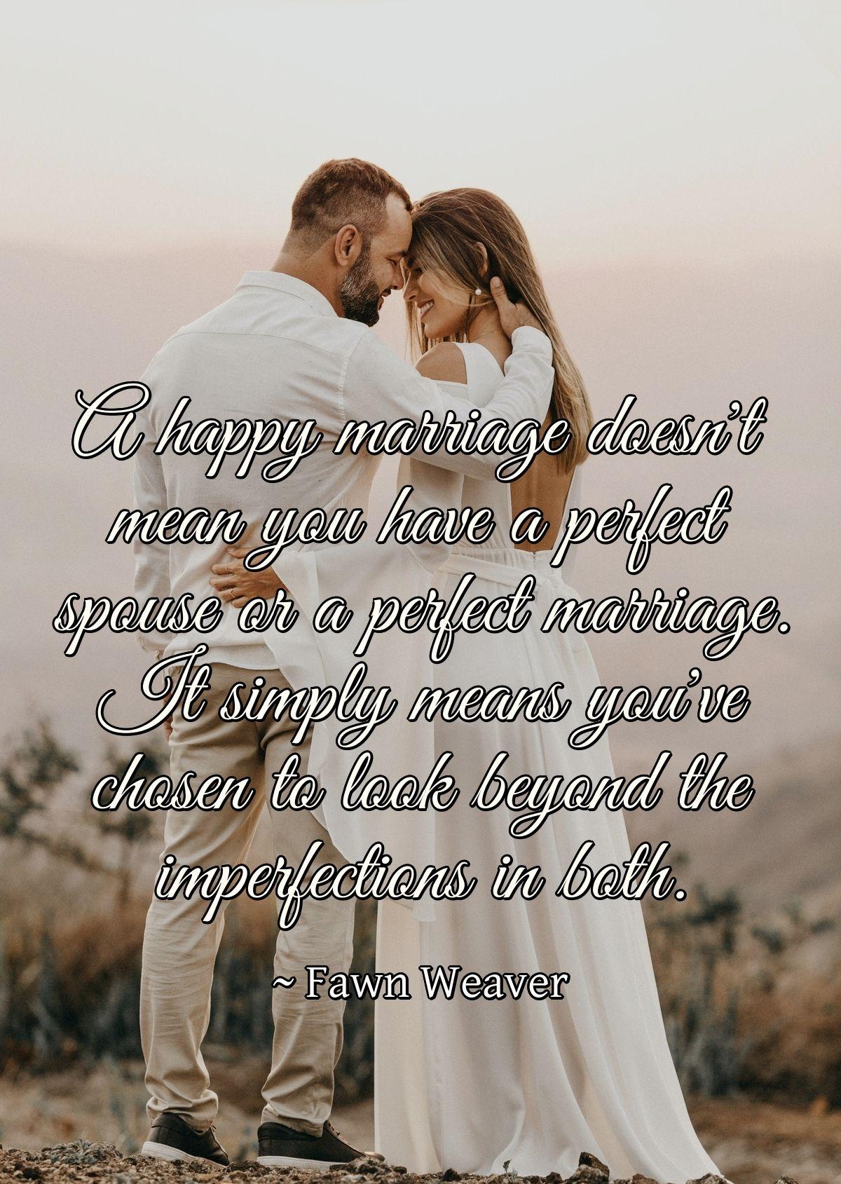 A happy marriage doesn't mean you have a perfect spouse or a perfect marriage. It simply means you've chosen to look beyond the imperfections in both.