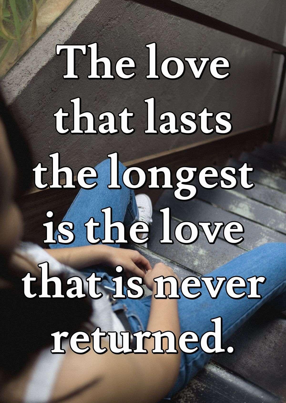 The love that lasts the longest is the love that is never returned.