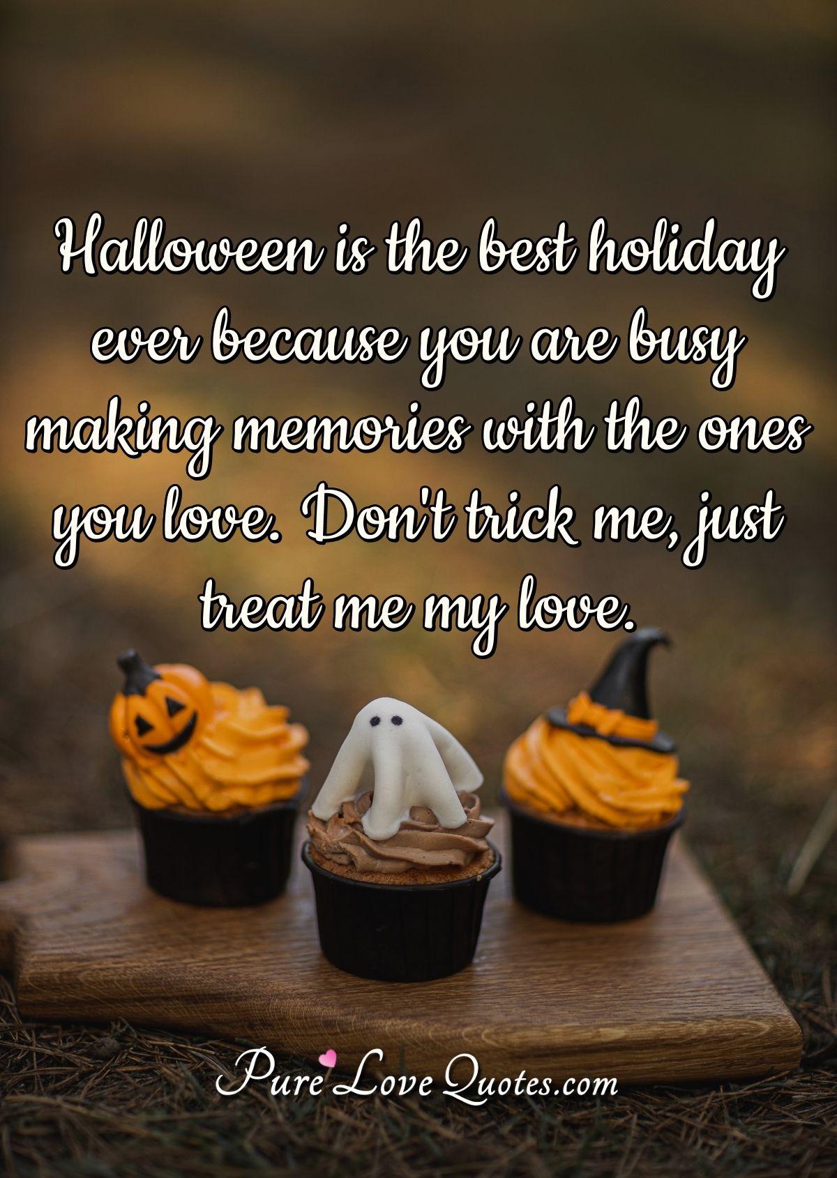 Halloween is the best holiday ever because you are busy making memories with the ones you love. Don't trick me, just treat me my love.