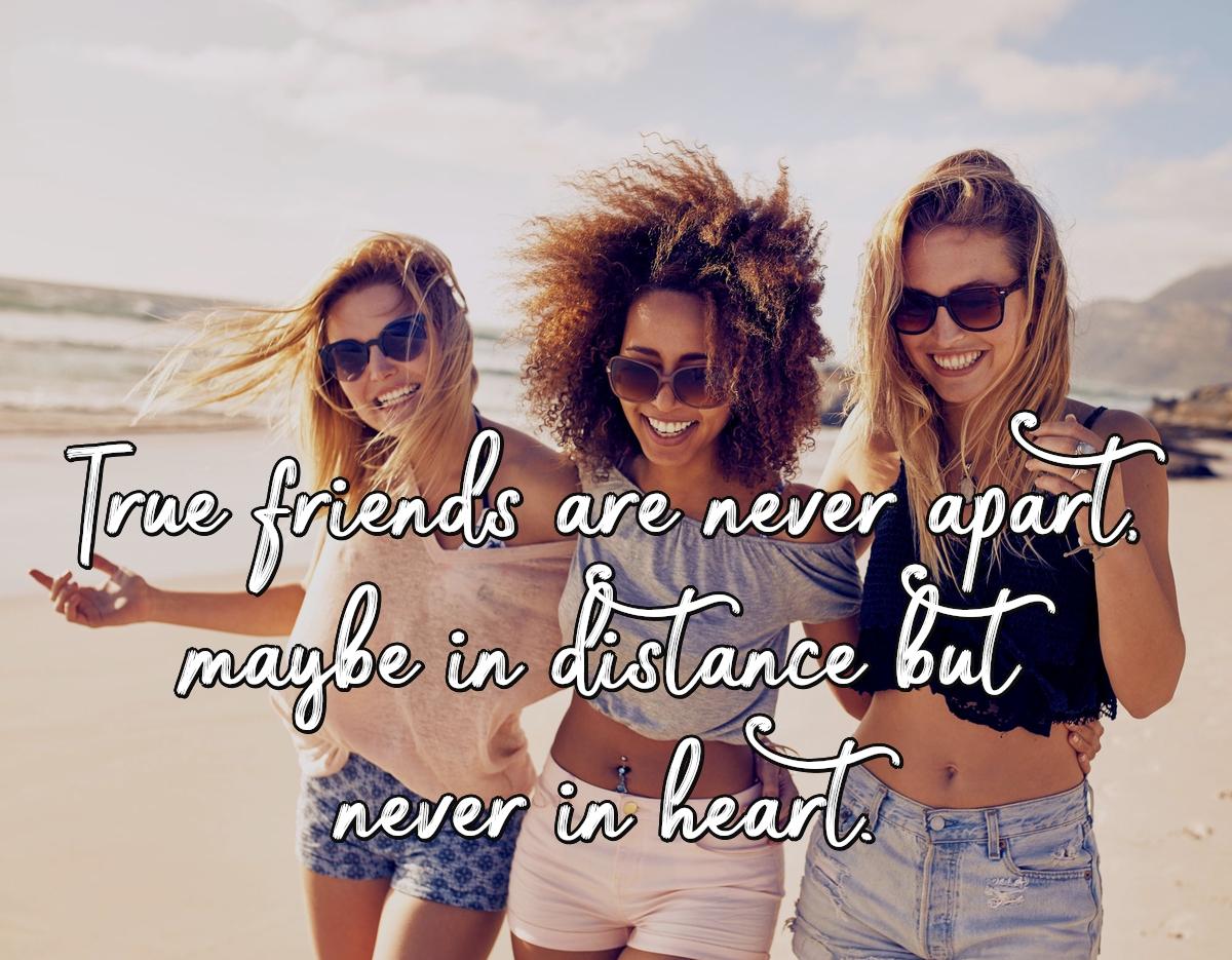 True friends are never apart, maybe in distance but never in heart.