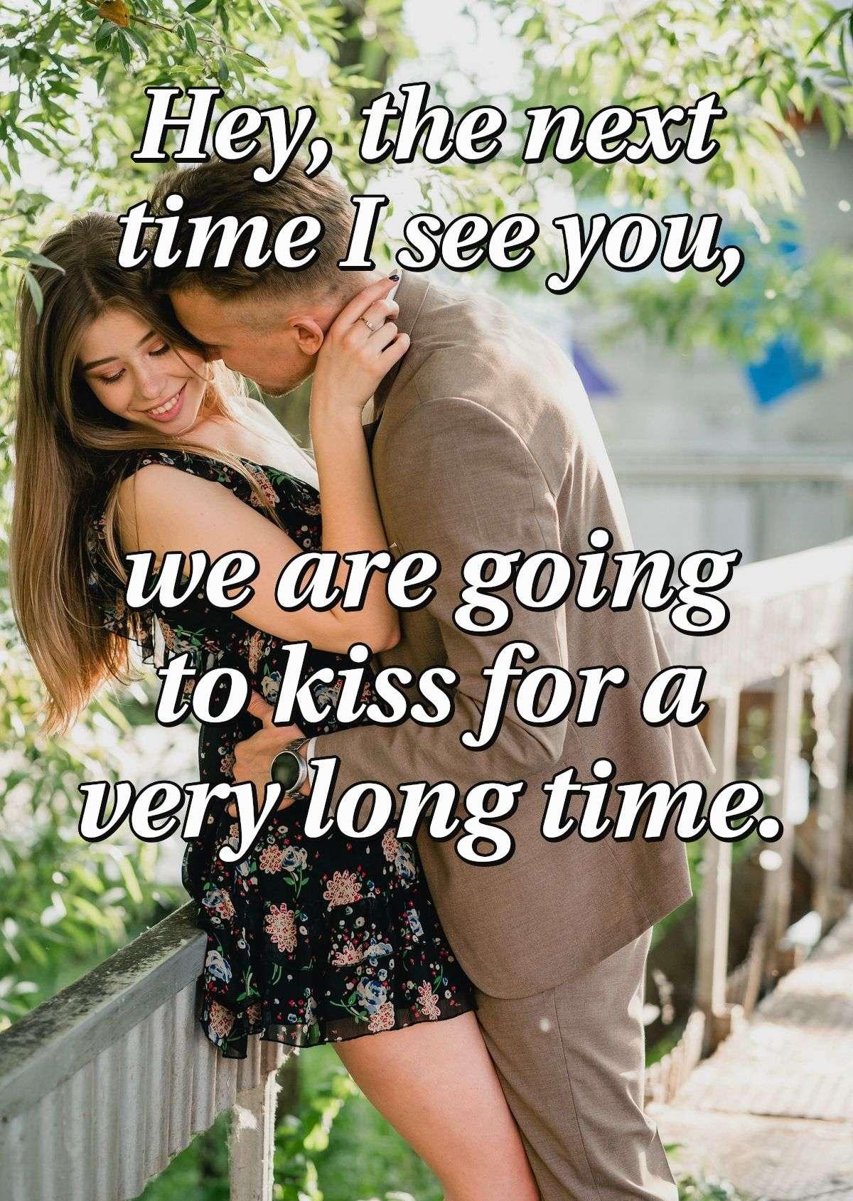 Hey, the next time I see you, we are going to kiss for a very long time.