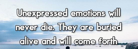 Unexpressed emotions will never die. They are buried alive and will come forth later in uglier ways.