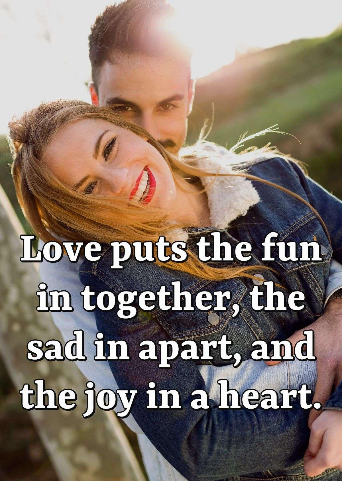 Love puts the fun in together, the sad in apart, and the joy in a heart.